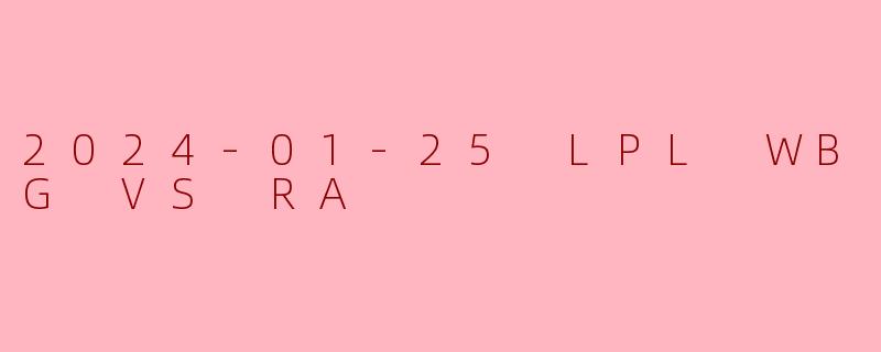 2024-01-25 LPL WBG VS RA